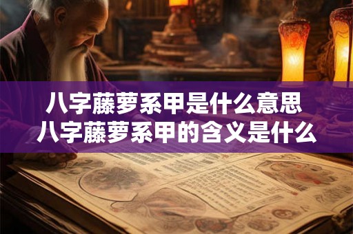 八字藤萝系甲是什么意思 八字藤萝系甲的含义是什么 八字藤萝系甲是什么意思 八字藤萝系甲的含义是什么
