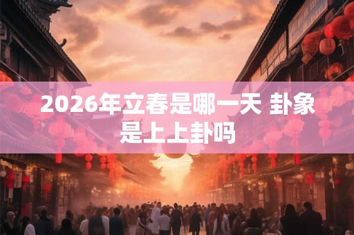 2026年立春是哪一天 卦象是上上卦吗