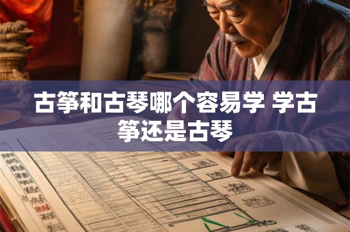 古筝和古琴哪个容易学 学古筝还是古琴 古筝和古琴哪个容易学 学古筝还是古琴