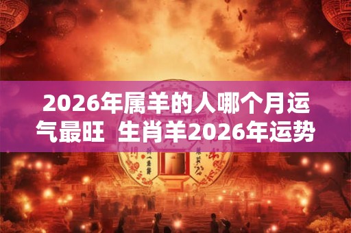 2026年属羊的人哪个月运气最旺  生肖羊2026年运势预测