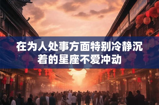 在为人处事方面特别冷静沉着的星座不爱冲动