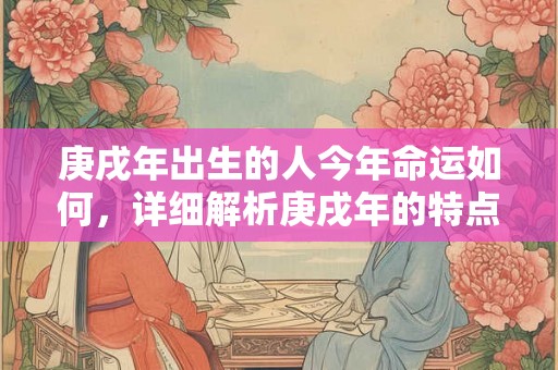 庚戌年出生的人今年命运如何，详细解析庚戌年的特点