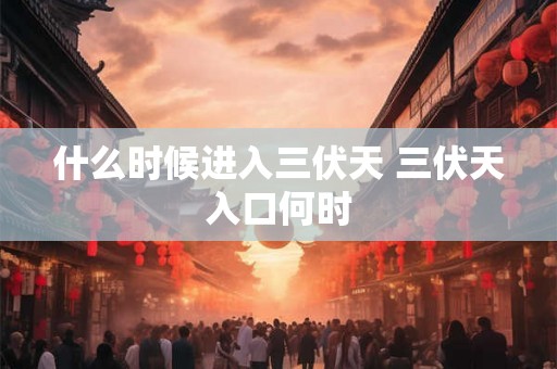 什么时候进入三伏天 三伏天入口何时