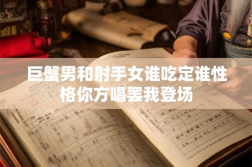 巨蟹男和射手女谁吃定谁性格你方唱罢我登场