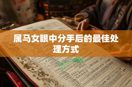 属马女眼中分手后的最佳处理方式