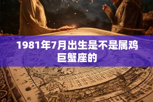 1981年7月出生是不是属鸡巨蟹座的
