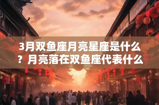 3月双鱼座月亮星座是什么？月亮落在双鱼座代表什么