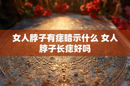 女人脖子有痣暗示什么 女人脖子长痣好吗