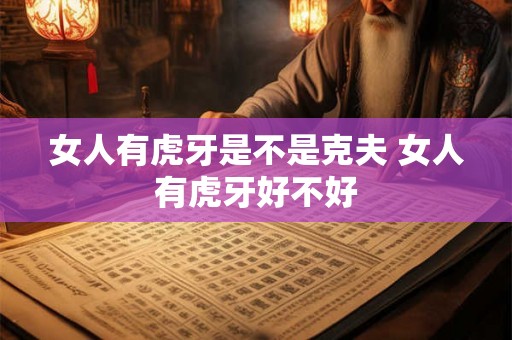 女人有虎牙是不是克夫 女人有虎牙好不好 女人有虎牙是不是克夫 女人有虎牙好不好