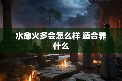 水命火多会怎么样 适合养什么 水命火多会怎么样 适合养什么