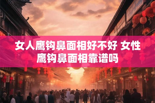 女人鹰钩鼻面相好不好 女性鹰钩鼻面相靠谱吗