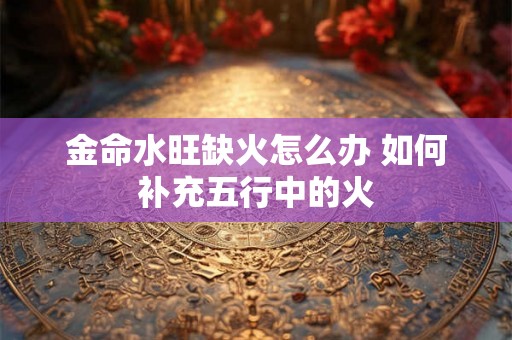 金命水旺缺火怎么办 如何补充五行中的火