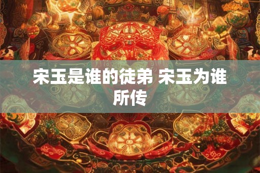 宋玉是谁的徒弟 宋玉为谁所传
