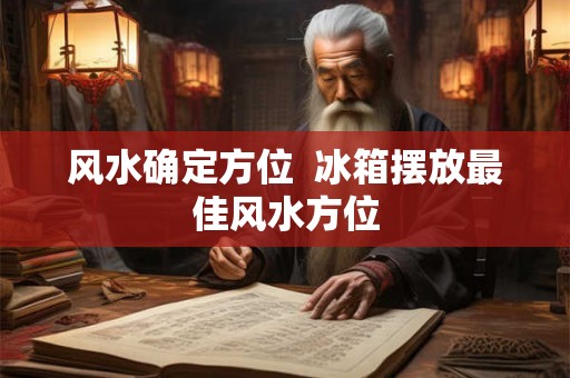 风水确定方位  冰箱摆放最佳风水方位