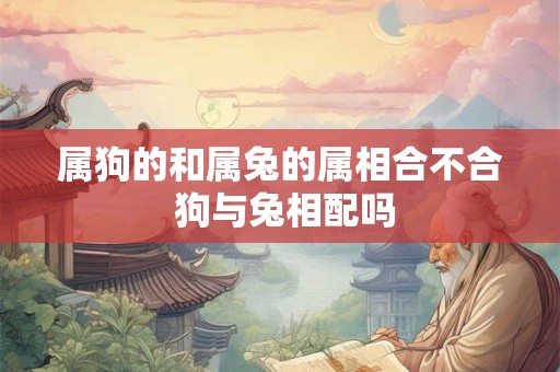 属狗的和属兔的属相合不合 狗与兔相配吗 属狗的和属兔的属相合不合 狗与兔相配吗
