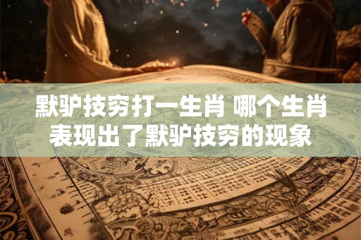 默驴技穷打一生肖 哪个生肖表现出了默驴技穷的现象