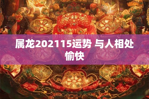 属龙202115运势 与人相处愉快 属龙202115运势 与人相处愉快