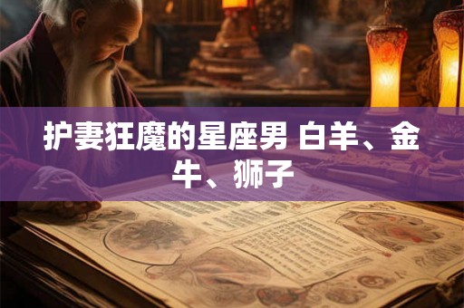 护妻狂魔的星座男 白羊、金牛、狮子