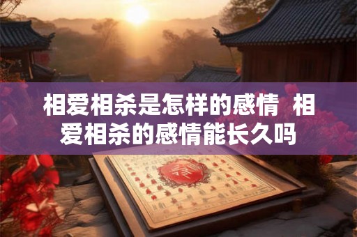 相爱相杀是怎样的感情 相爱相杀的感情能长久吗 相爱相杀是怎样的感情 相爱相杀的感情能长久吗