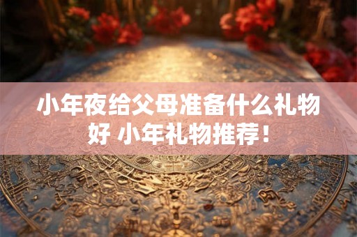 小年夜给父母准备什么礼物好 小年礼物推荐！