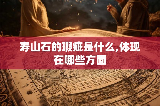 寿山石的瑕疵是什么,体现在哪些方面