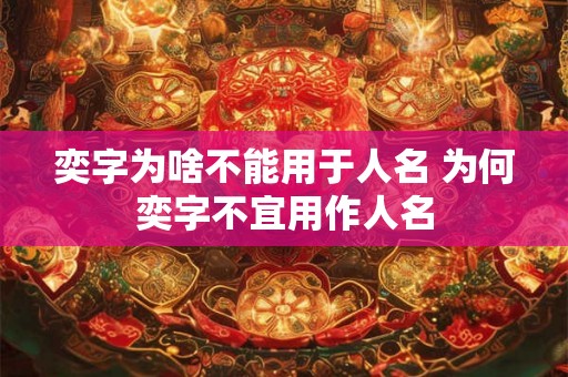 奕字为啥不能用于人名 为何奕字不宜用作人名