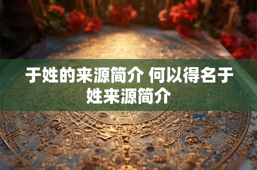 于姓的来源简介 何以得名于姓来源简介 于姓的来源简介 何以得名于姓来源简介