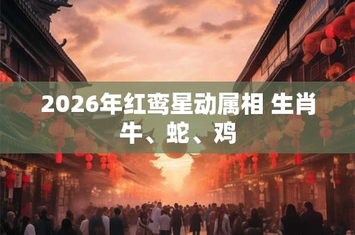 2026年红鸾星动属相 生肖牛、蛇、鸡 2026年红鸾星动属相 生肖牛、蛇、鸡