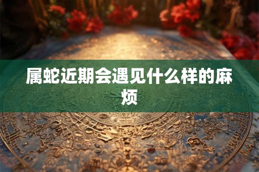 属蛇近期会遇见什么样的麻烦