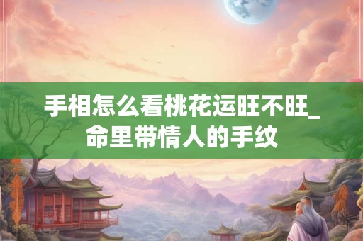手相怎么看桃花运旺不旺_命里带情人的手纹