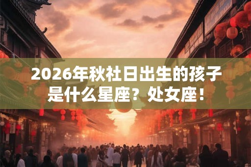 2026年秋社日出生的孩子是什么星座？处女座！
