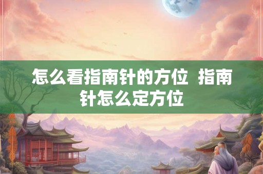 怎么看指南针的方位  指南针怎么定方位