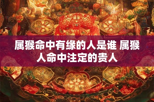 属猴命中有缘的人是谁 属猴人命中注定的贵人