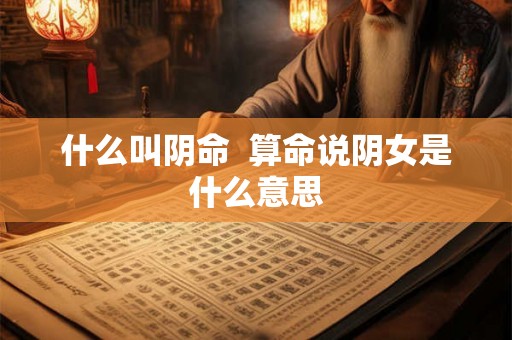 什么叫阴命  算命说阴女是什么意思