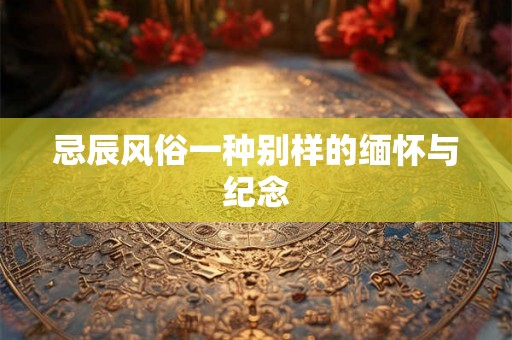 忌辰风俗一种别样的缅怀与纪念