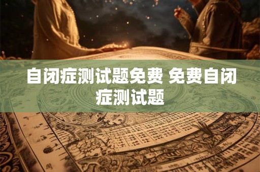 自闭症测试题免费 免费自闭症测试题