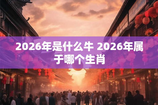 2026年是什么牛 2026年属于哪个生肖