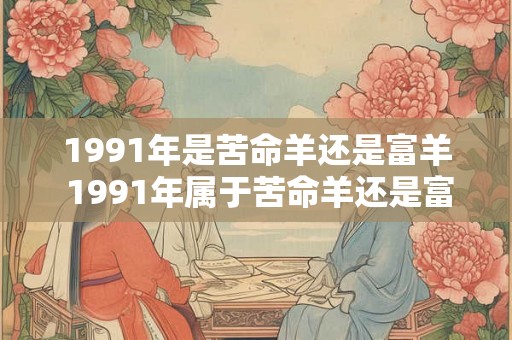 1991年是苦命羊还是富羊 1991年属于苦命羊还是富羊