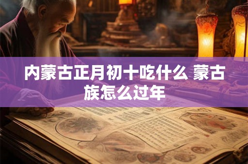 内蒙古正月初十吃什么 蒙古族怎么过年