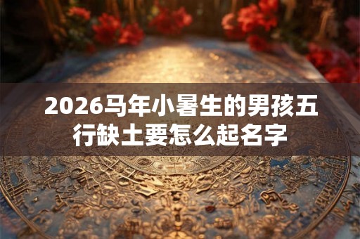 2026马年小暑生的男孩五行缺土要怎么起名字