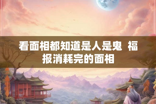 看面相都知道是人是鬼  福报消耗完的面相