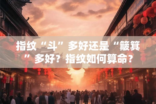 指纹“斗”多好还是“簸箕”多好?指纹如何算命? 指纹“斗”多好还是“簸箕”多好?指纹如何算命?