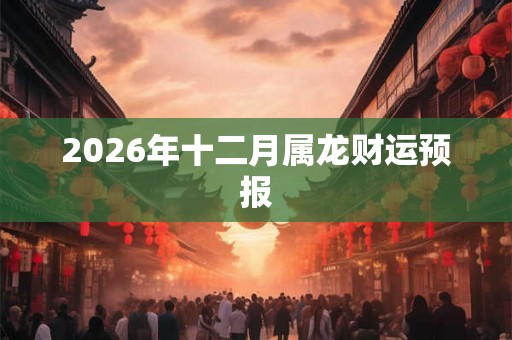 2026年十二月属龙财运预报 2026年十二月属龙财运预报
