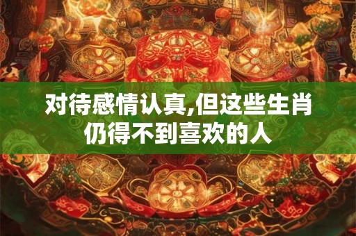 对待感情认真,但这些生肖仍得不到喜欢的人