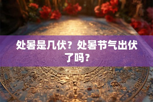 处暑是几伏？处暑节气出伏了吗？