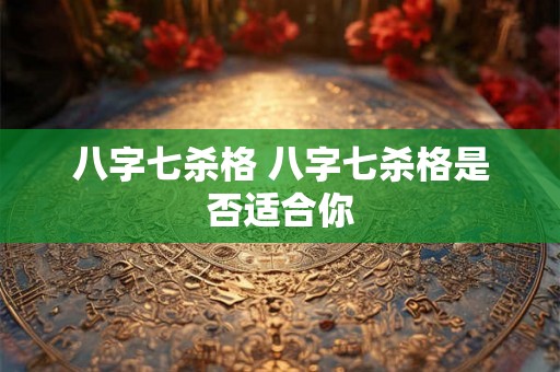 八字七杀格 八字七杀格是否适合你