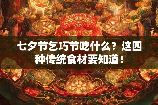 七夕节乞巧节吃什么？这四种传统食材要知道！