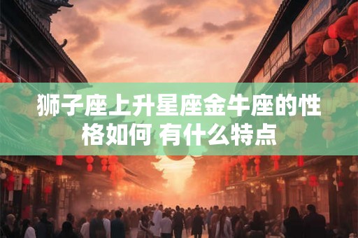 狮子座上升星座金牛座的性格如何 有什么特点