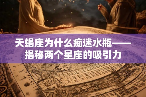 天蝎座为什么痴迷水瓶——揭秘两个星座的吸引力