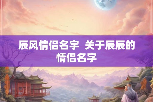 辰风情侣名字  关于辰辰的情侣名字